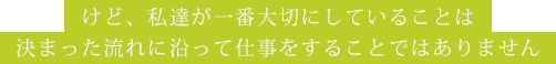 私達が大切にしていることは決まった流れに沿って仕事をすることではありません