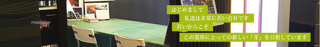 はじめまして。私達はこの業界にとってのお新しい「芽」を目指しています